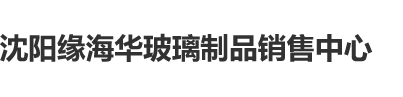 太大了操死逼了视频沈阳缘海华玻璃制品销售中心